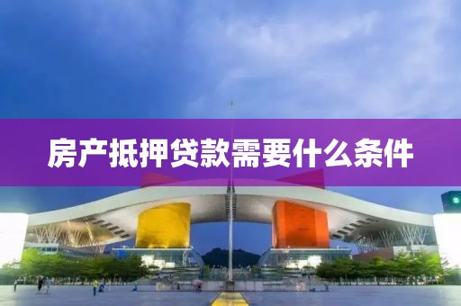 房产抵押贷款需要什么条件