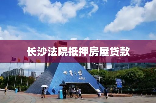 长沙法院抵押房屋贷款
