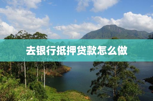 去银行抵押贷款怎么做