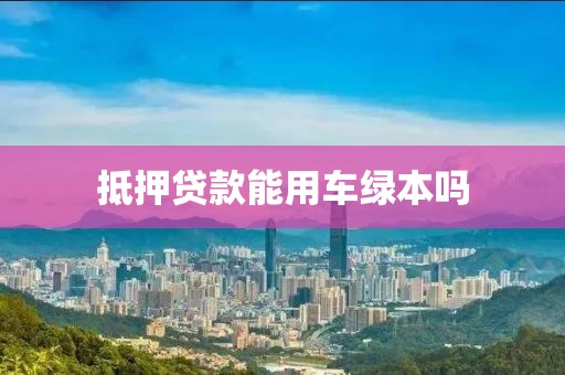 抵押贷款能用车绿本吗
