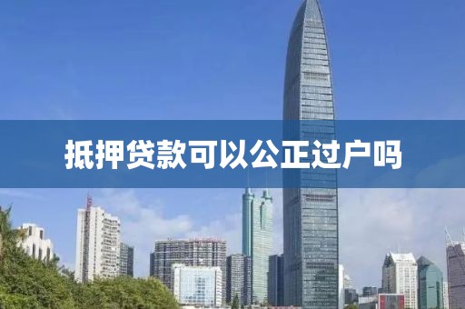 抵押贷款可以公正过户吗