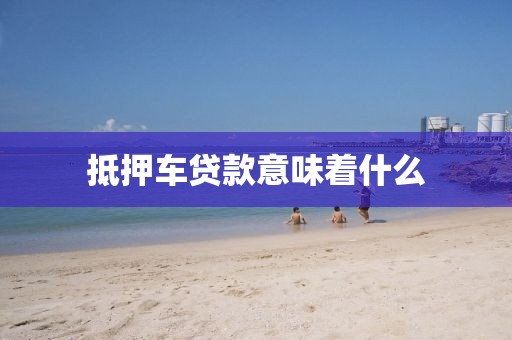 抵押车贷款意味着什么