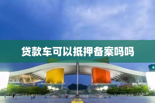 贷款车可以抵押备案吗吗