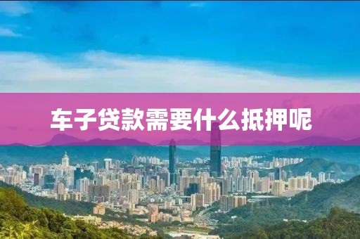 车子贷款需要什么抵押呢