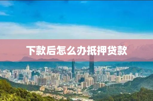 下款后怎么办抵押贷款