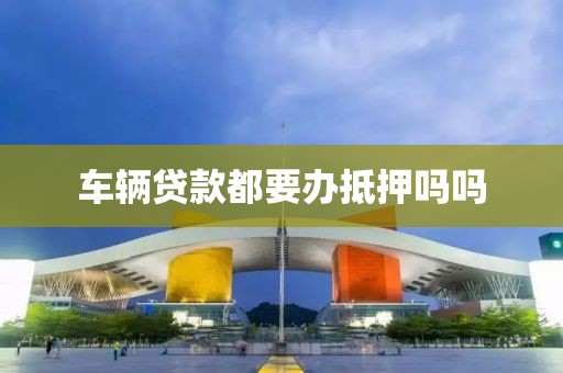 车辆贷款都要办抵押吗吗