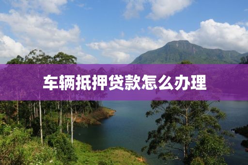 车辆抵押贷款怎么办理