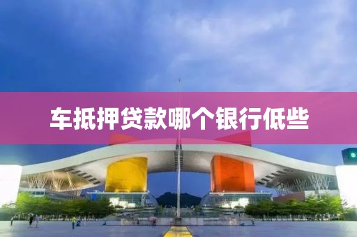 车抵押贷款哪个银行低些