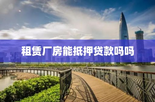 租赁厂房能抵押贷款吗吗