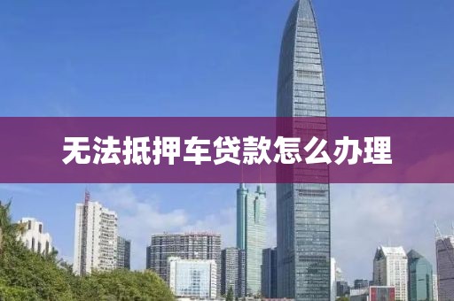 无法抵押车贷款怎么办理