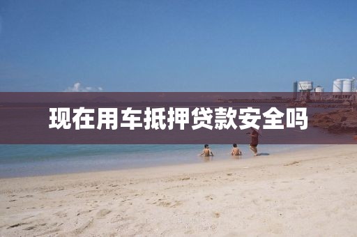 现在用车抵押贷款安全吗