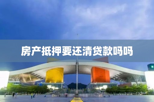 房产抵押要还清贷款吗吗