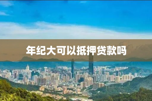 年纪大可以抵押贷款吗