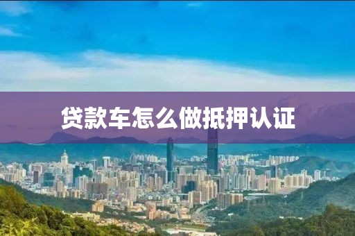 贷款车怎么做抵押认证