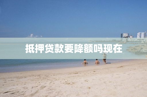 抵押贷款要降额吗现在