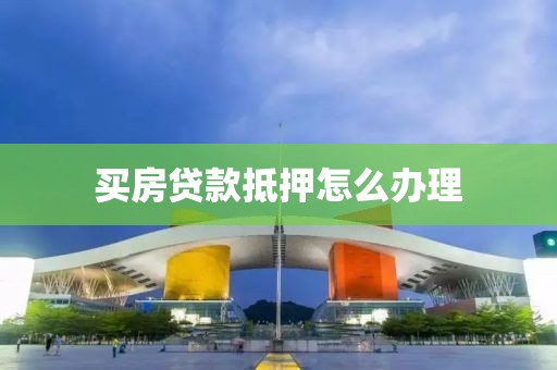 买房贷款抵押怎么办理