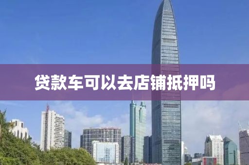 贷款车可以去店铺抵押吗