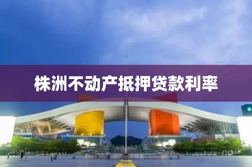 株洲不动产抵押贷款利率