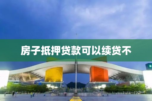 房子抵押贷款可以续贷不