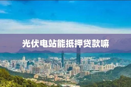 光伏电站能抵押贷款嘛