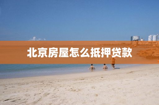 北京房屋怎么抵押贷款