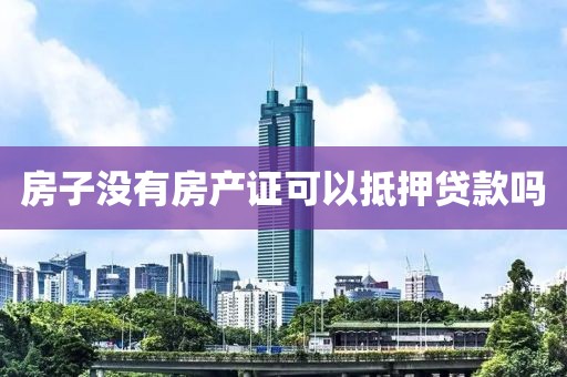 房子没有房产证可以抵押贷款吗