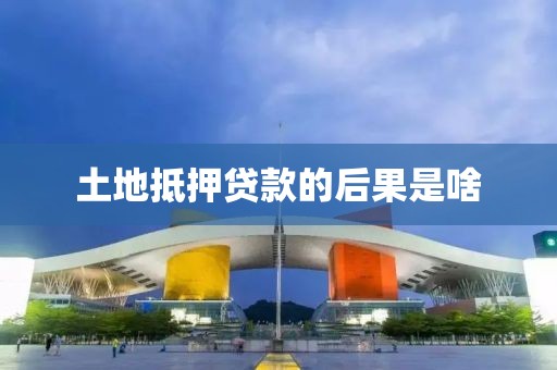 土地抵押贷款的后果是啥