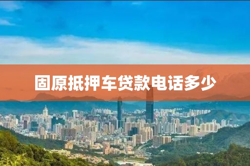 固原抵押车贷款电话多少