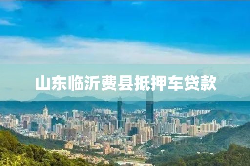山东临沂费县抵押车贷款