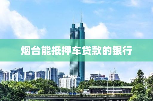 烟台能抵押车贷款的银行