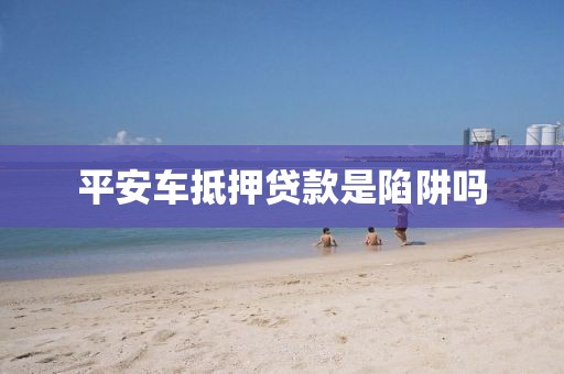 平安车抵押贷款是陷阱吗