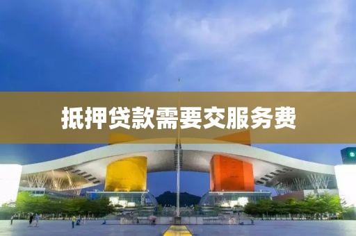 抵押贷款需要交服务费