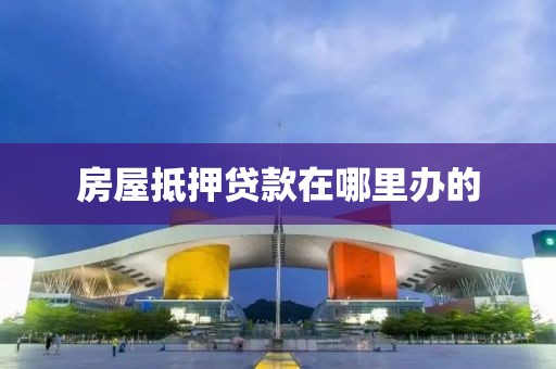 房屋抵押贷款在哪里办的