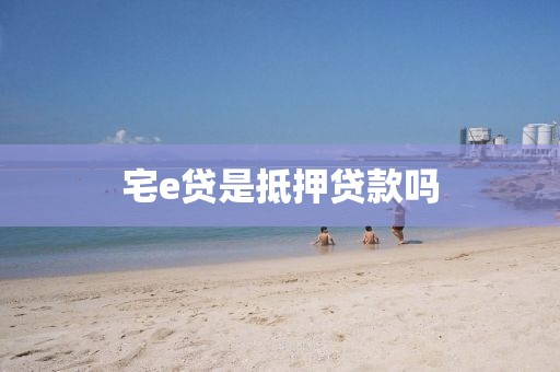 宅e贷是抵押贷款吗
