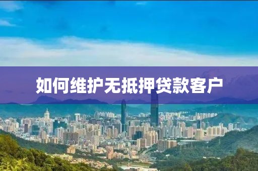 如何维护无抵押贷款客户