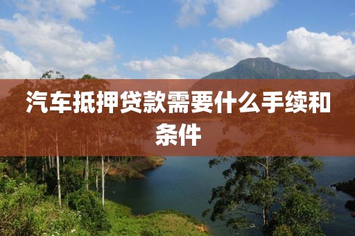 汽车抵押贷款需要什么手续和条件