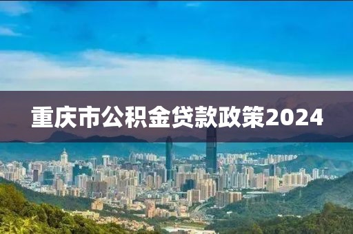 重庆市公积金贷款政策2024