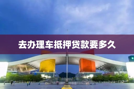 去办理车抵押贷款要多久