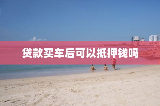 贷款买车后可以抵押钱吗