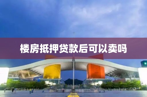 楼房抵押贷款后可以卖吗