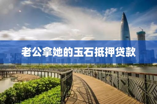老公拿她的玉石抵押贷款