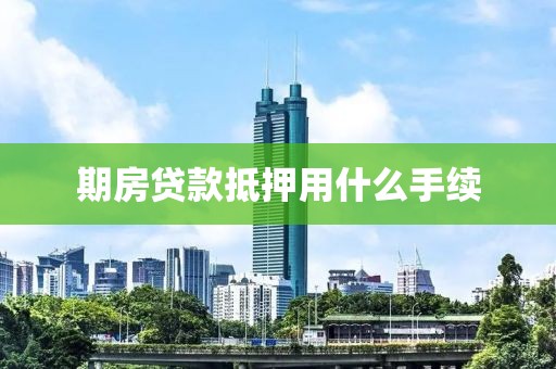 期房贷款抵押用什么手续
