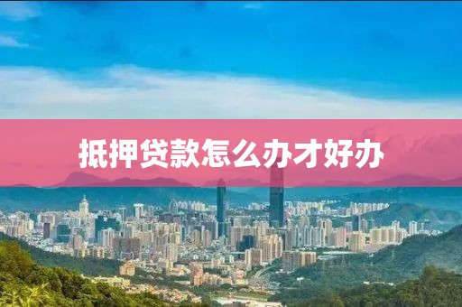 抵押贷款怎么办才好办