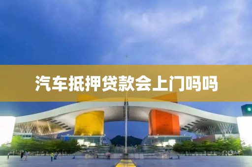 汽车抵押贷款会上门吗吗