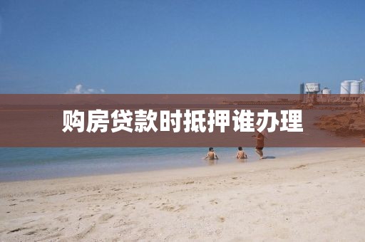 购房贷款时抵押谁办理