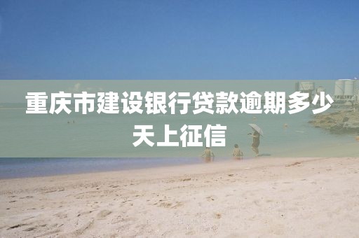 重庆市建设银行贷款逾期多少天上征信