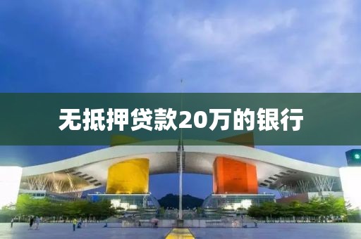 无抵押贷款20万的银行
