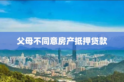 父母不同意房产抵押贷款