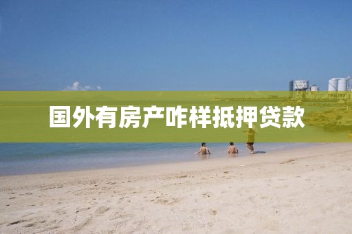 国外有房产咋样抵押贷款