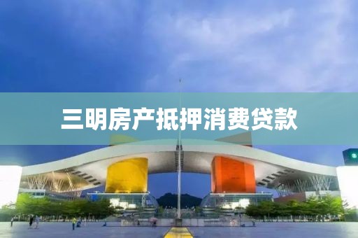 三明房产抵押消费贷款